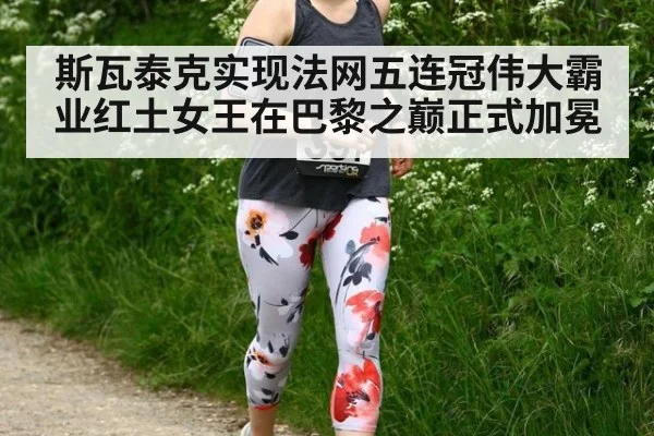 斯瓦泰克实现法网五连冠伟大霸业红土女王在巴黎之巅正式加冕