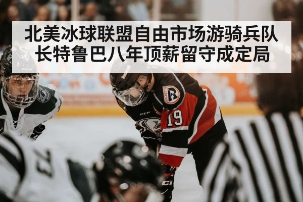 北美冰球联盟自由市场游骑兵队长特鲁巴八年顶薪留守成定局