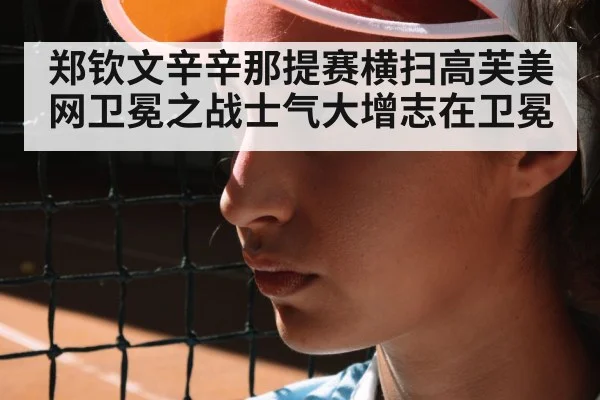 郑钦文辛辛那提赛横扫高芙美网卫冕之战士气大增志在卫冕