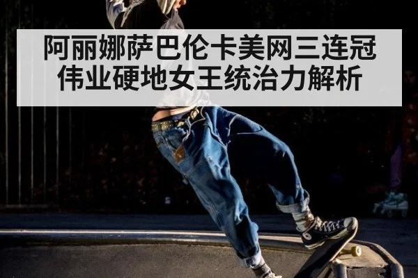 阿丽娜萨巴伦卡美网三连冠伟业硬地女王统治力解析