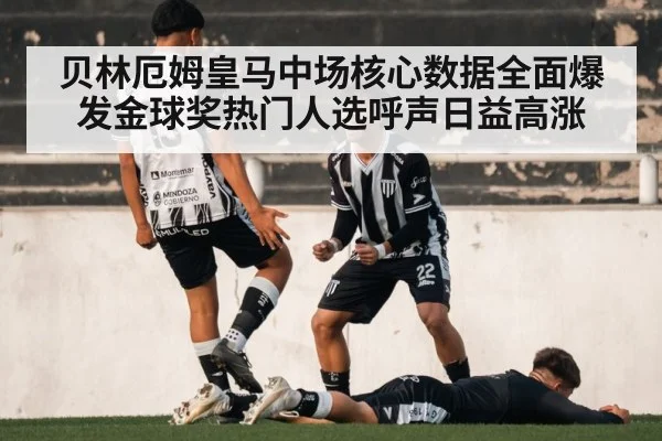 贝林厄姆皇马中场核心数据全面爆发金球奖热门人选呼声日益高涨